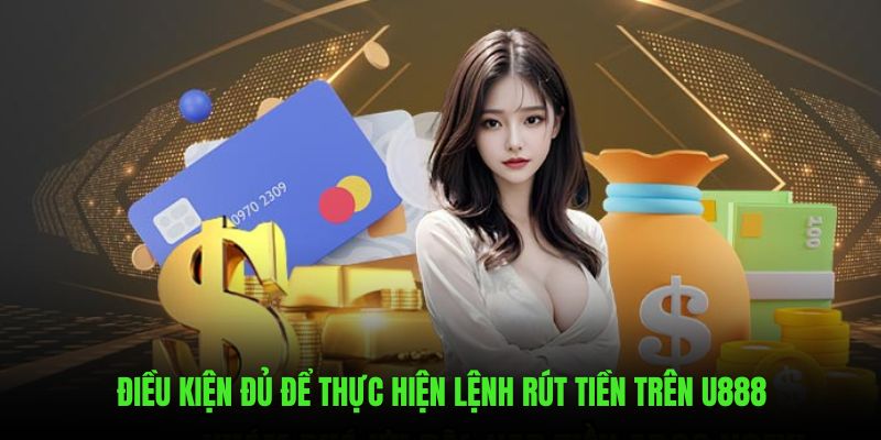 Những điều kiện thỏa mãn thực hiện lệnh rút trên U888